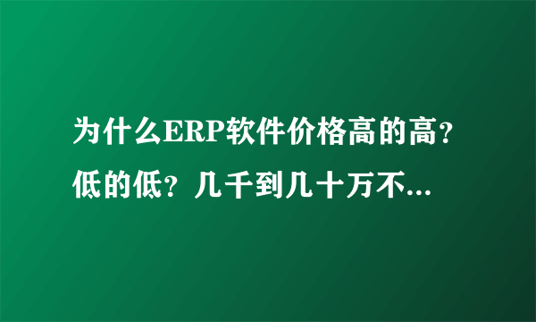 为什么ERP软件价格高的高？低的低？几千到几十万不等，差距会那么大？他们的价值究竟体现在哪里？
