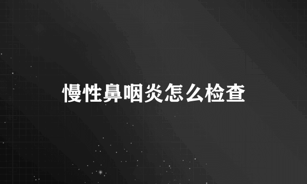 慢性鼻咽炎怎么检查