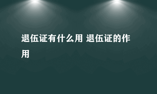 退伍证有什么用 退伍证的作用