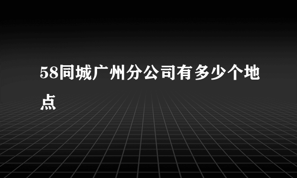 58同城广州分公司有多少个地点