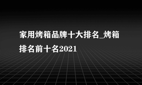 家用烤箱品牌十大排名_烤箱排名前十名2021