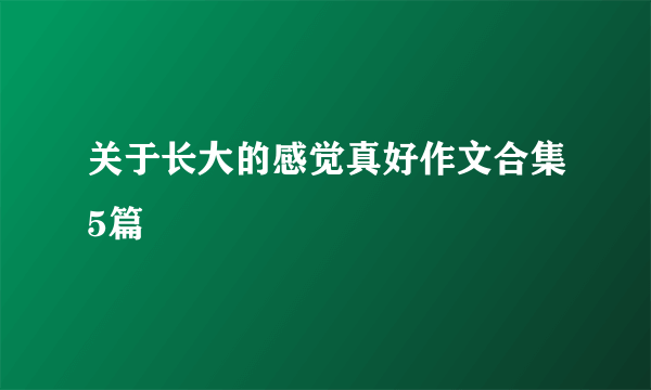 关于长大的感觉真好作文合集5篇