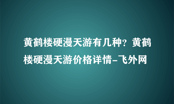 黄鹤楼硬漫天游有几种？黄鹤楼硬漫天游价格详情-飞外网