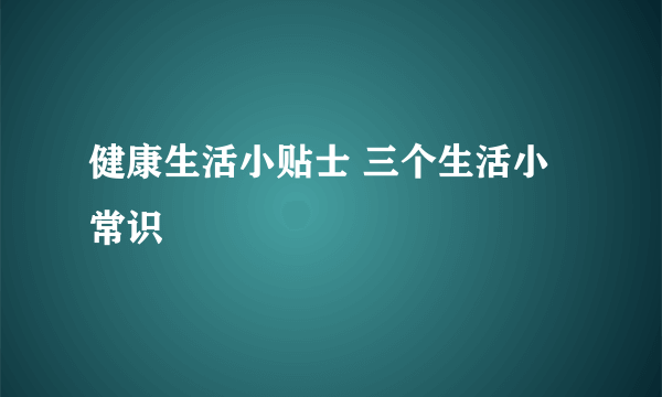 健康生活小贴士 三个生活小常识