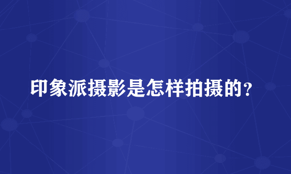 印象派摄影是怎样拍摄的？