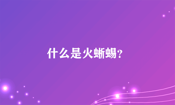 什么是火蜥蜴？