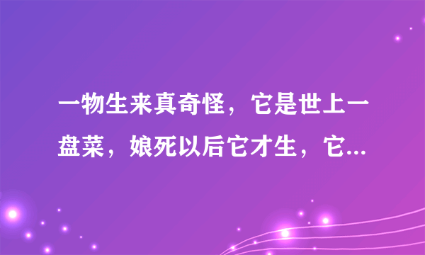 一物生来真奇怪，它是世上一盘菜，娘死以后它才生，它死以后娘还在（打一植物）