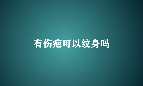 有伤疤可以纹身吗