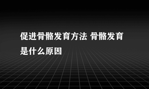 促进骨骼发育方法 骨骼发育是什么原因