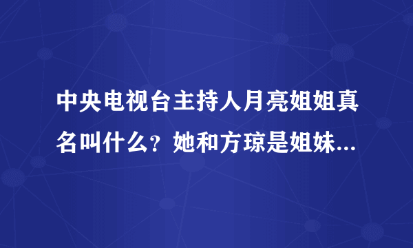 中央电视台主持人月亮姐姐真名叫什么？她和方琼是姐妹俩吗？俩人长的太象了