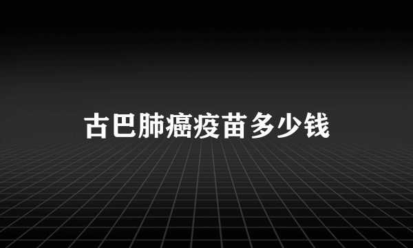 古巴肺癌疫苗多少钱
