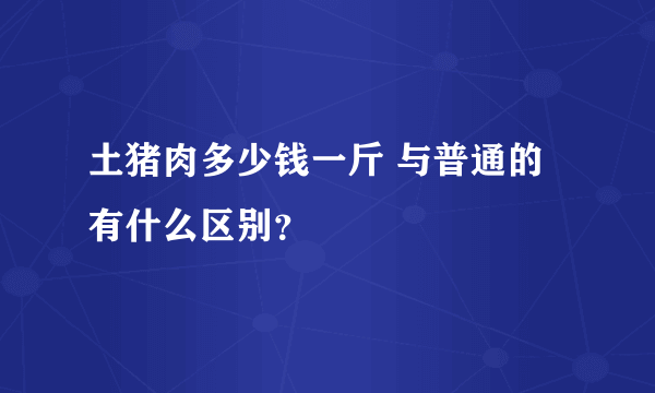 土猪肉多少钱一斤 与普通的有什么区别？