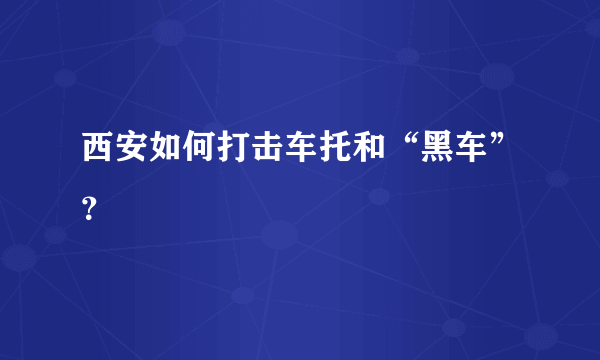西安如何打击车托和“黑车”？