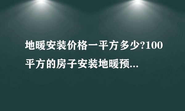 地暖安装价格一平方多少?100平方的房子安装地暖预算大概多少？