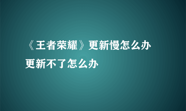 《王者荣耀》更新慢怎么办 更新不了怎么办