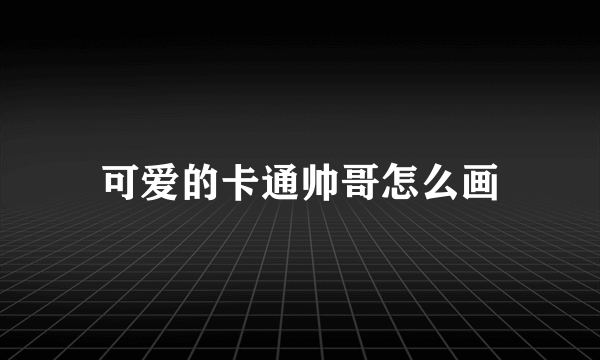 可爱的卡通帅哥怎么画