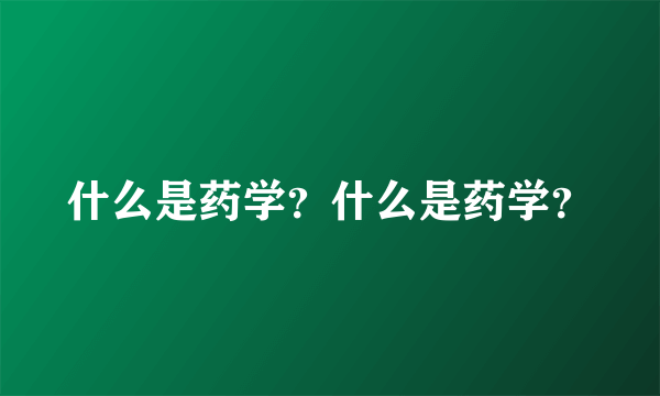 什么是药学？什么是药学？