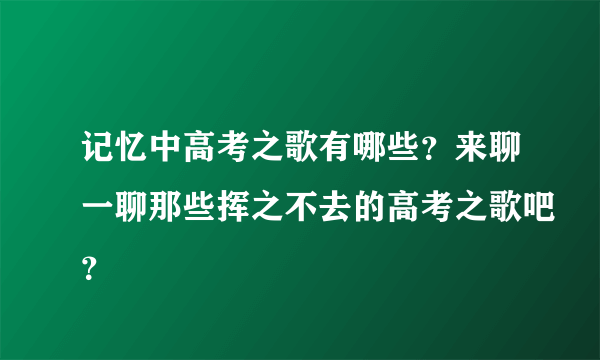 记忆中高考之歌有哪些？来聊一聊那些挥之不去的高考之歌吧？