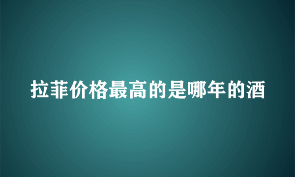 拉菲价格最高的是哪年的酒