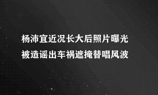 杨沛宜近况长大后照片曝光 被造谣出车祸遮掩替唱风波