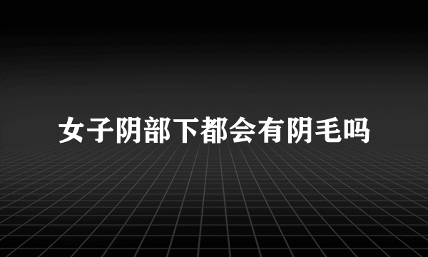 女子阴部下都会有阴毛吗