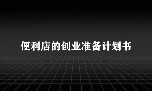 便利店的创业准备计划书