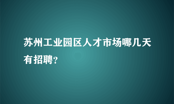 苏州工业园区人才市场哪几天有招聘？