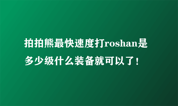 拍拍熊最快速度打roshan是多少级什么装备就可以了！