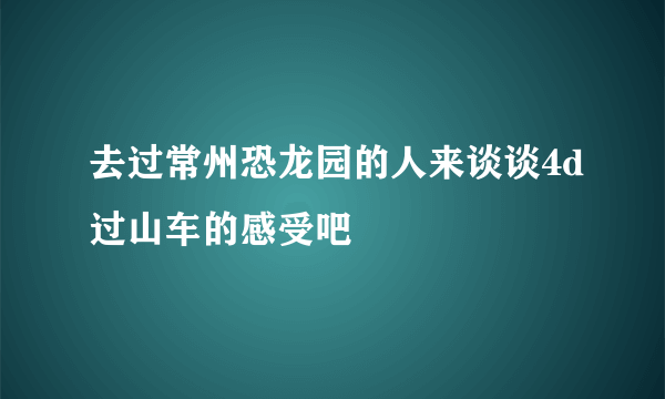去过常州恐龙园的人来谈谈4d过山车的感受吧