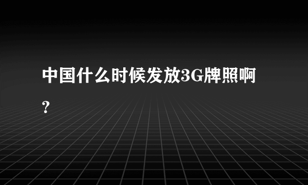 中国什么时候发放3G牌照啊？