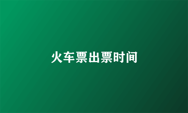 火车票出票时间