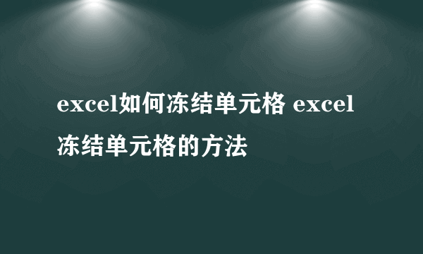 excel如何冻结单元格 excel冻结单元格的方法