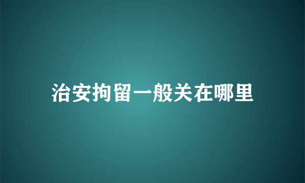 治安拘留一般关在哪里