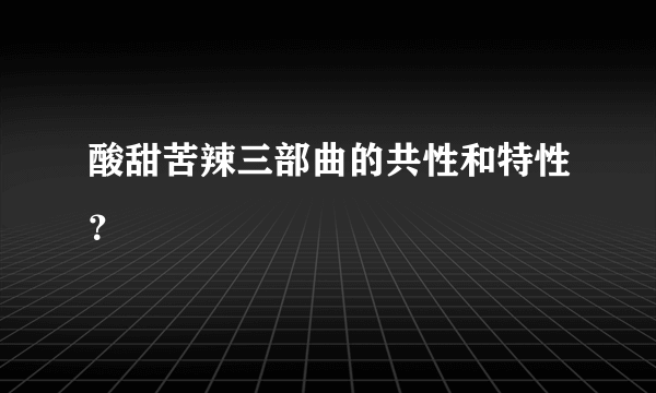 酸甜苦辣三部曲的共性和特性？