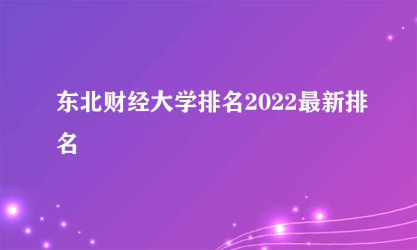 东北财经大学排名2022最新排名