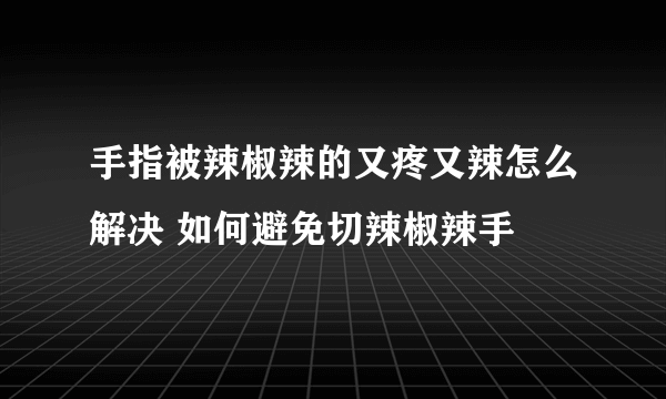 手指被辣椒辣的又疼又辣怎么解决 如何避免切辣椒辣手