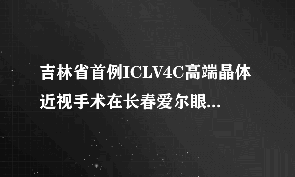 吉林省首例ICLV4C高端晶体近视手术在长春爱尔眼科医院实施