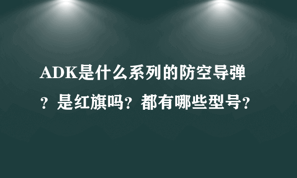 ADK是什么系列的防空导弹？是红旗吗？都有哪些型号？