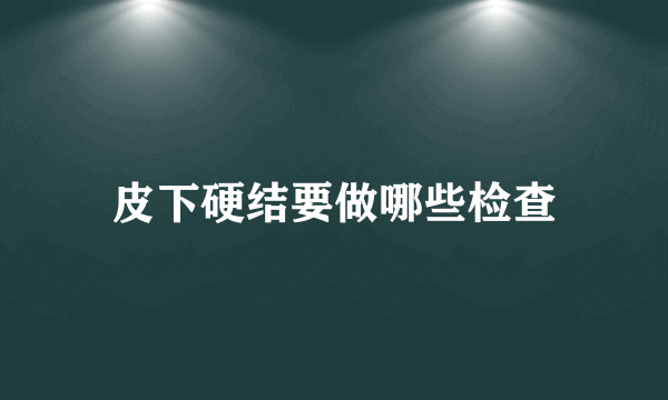 皮下硬结要做哪些检查