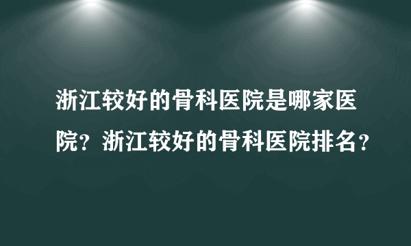 浙江较好的骨科医院是哪家医院？浙江较好的骨科医院排名？