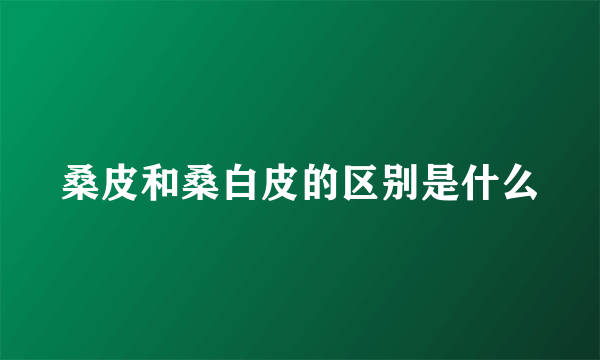 桑皮和桑白皮的区别是什么