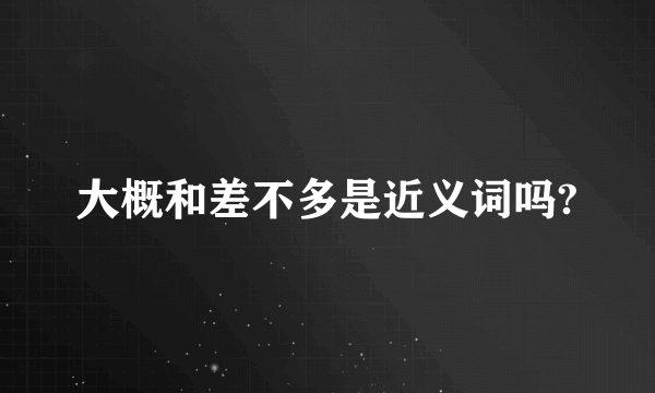大概和差不多是近义词吗?