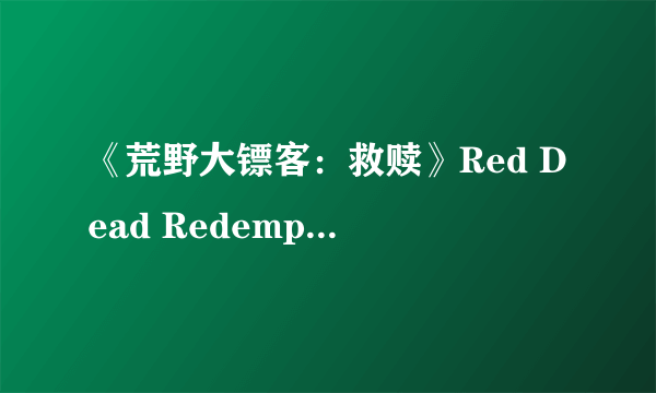 《荒野大镖客：救赎》Red Dead Redemption图文攻略