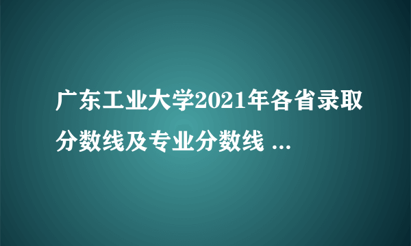 广东工业大学2021年各省录取分数线及专业分数线 文理科最低位次是多少