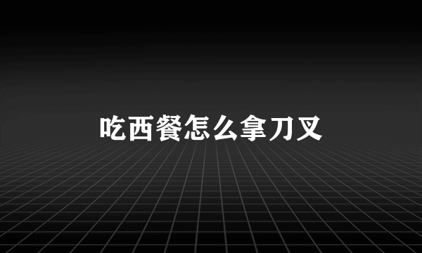 吃西餐怎么拿刀叉