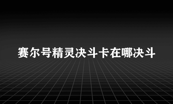 赛尔号精灵决斗卡在哪决斗