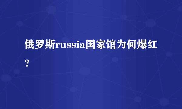 俄罗斯russia国家馆为何爆红？