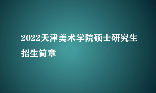 2022天津美术学院硕士研究生招生简章