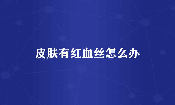 皮肤有红血丝怎么办