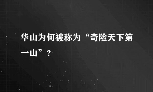 华山为何被称为“奇险天下第一山”？